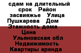 сдам на длительный срок › Район ­ засвияжье › Улица ­ Пушкарева › Дом ­ 6 › Этажность дома ­ 5 › Цена ­ 8 000 - Ульяновская обл. Недвижимость » Квартиры аренда   